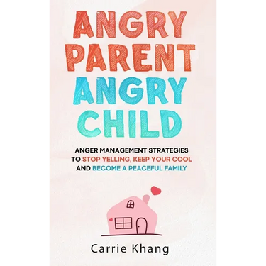 Angry Parent Angry Child: Anger management strategies to stop yelling, keep your cool and become a peaceful family