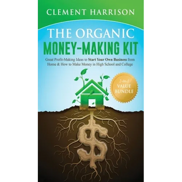 The Organic Money Making Kit 2-in-1 Value Bundle: Great Profit Making Ideas to Start Your Own Business From Home & How to Make Money in High School an