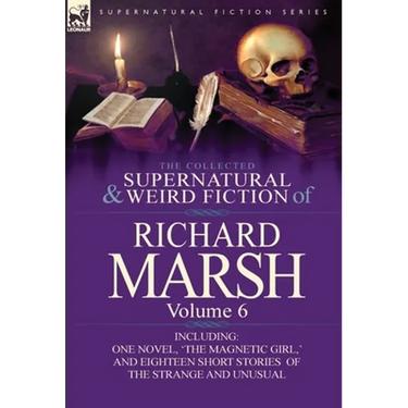 The Collected Supernatural and Weird Fiction of Richard Marsh: Volume 6-Including One Novel, 'The Magnetic Girl, ' and Eighteen Short Stories of the S
