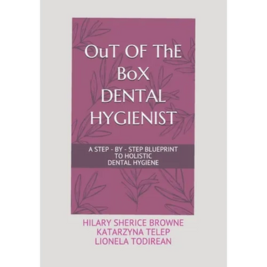 OuT OF ThE BoX DENTAL HYGIENIST: A Step - By - Step Blueprint to Holistic Dental Hygiene