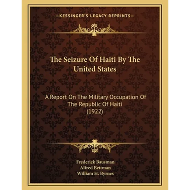 The Seizure Of Haiti By The United States: A Report On The Military Occupation Of The Republic Of Haiti (1922)