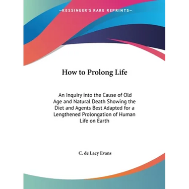 How to Prolong Life: An Inquiry into the Cause of Old Age and Natural Death Showing the Diet and Agents Best Adapted for a Lengthened Prolongation of