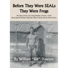 Before They Were SEALs They Were Frogs: The Story of the Last Living Member of Class 1 of the Naval Special Warfare Operators Who Evolved into the Nav