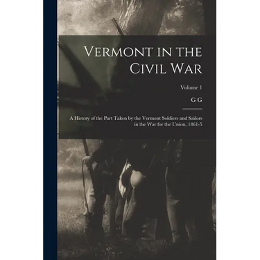 Vermont in the Civil War: A History of the Part Taken by the Vermont Soldiers and Sailors in the war for the Union, 1861-5; Volume 1