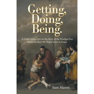 Getting, Doing, Being.: A Fresh Perspective on the Story of the Prodigal Son Shows Us How We Might Grow in Grace