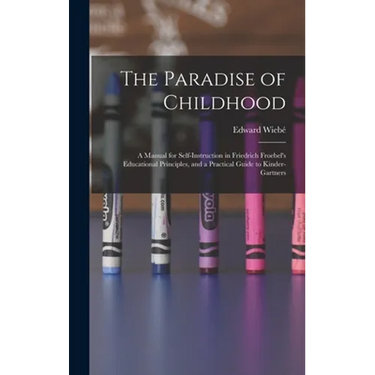 The Paradise of Childhood: a Manual for Self-instruction in Friedrich Froebel's Educational Principles, and a Practical Guide to Kinder-gartners