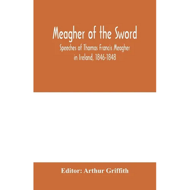 Meagher of the sword: speeches of Thomas Francis Meagher in Ireland, 1846-1848: his narrative of events in Ireland in July 1848, personal re