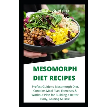 Mesomorph Diet Recipes: Prefect Guide to Mesomorph Diet, Contains Meal Plan, Exercises & Workout Plan for Building a Better Body, Gaining Musc