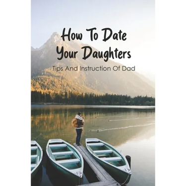 How To Date Your Daughters: Tips And Instruction Of Dad: Importance Of Daddy Daughter Dates