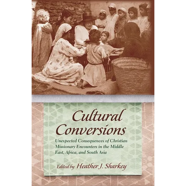 Cultural Conversions: Unexpected Consequences of Christian Missionary Encounters in the Middle East, Africa, and South Asia