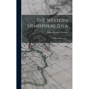 The Western Hemisphere Idea: Its Rise and Decline. --