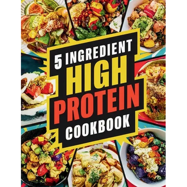 5 Ingredient High Protein Cookbook: 115 Delicious and Nourishing Recipes for Busy People on a High Protein Diet