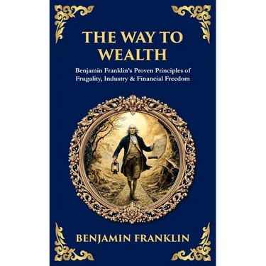 The Way to Wealth: Benjamin Franklin's Proven Principles of Frugality, Industry & Financial Freedom