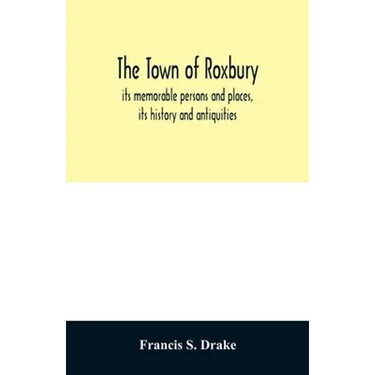 The town of Roxbury: its memorable persons and places, its history and antiquities, with numerous illustrations of its old landmarks and noted persona