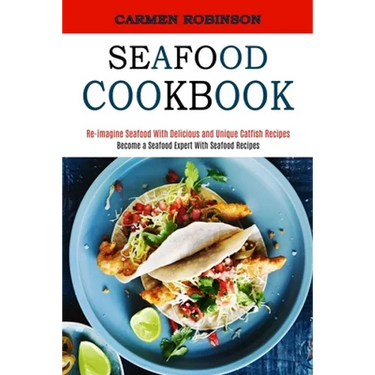 Seafood Cookbook: Re-imagine Seafood With Delicious and Unique Catfish Recipes (Become a Seafood Expert With Seafood Recipes)