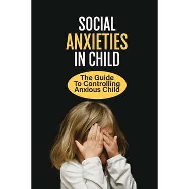 Social Anxieties In Child: The Guide To Controlling Anxious Child: Fight Anxiety