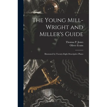 The Young Mill-Wright and Miller's Guide: Illustrated by Twenty-Eight Descriptive Plates