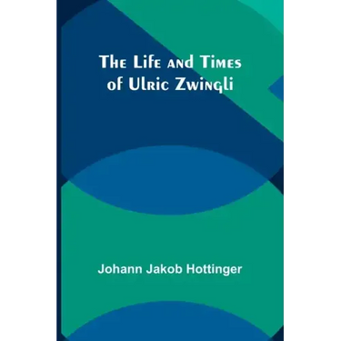 The Life and Times of Ulric Zwingli