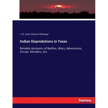 Indian Depredations in Texas: Reliable Accounts of Battles, Wars, Adventures, Forays, Murders, etc.