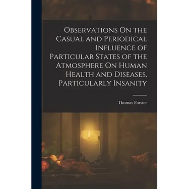 Observations On the Casual and Periodical Influence of Particular States of the Atmosphere On Human Health and Diseases, Particularly Insanity