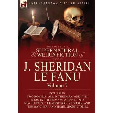 The Collected Supernatural and Weird Fiction of J. Sheridan Le Fanu: Volume 7-Including Two Novels, 'All in the Dark' and 'The Room in the Dragon Vola