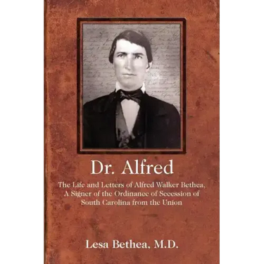 Dr. Alfred: The Life and Letters of Alfred Walker Bethea, a Signer of the Ordinance of Secession of South Carolina from the Union
