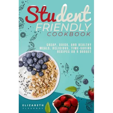 Student-Friendly Cookbook: Cheap, quick, and healthy meals. Delicious, time-saving recipes on a budget