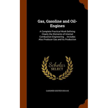 Gas, Gasoline and Oil-Engines: A Complete Practical Work Defining Clearly the Elements of Internal Combustion Engineering ... Includes Also Producer