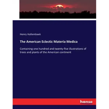 The American Eclectic Materia Medica: Containing one hundred and twenty-five illustrations of trees and plants of the American continent
