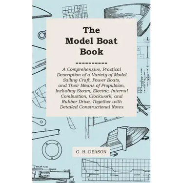 The Model Boat Book - A Comprehensive, Practical Description of a Variety of Model Sailing Craft, Power Boats, and Their Means of Propulsion, Includin