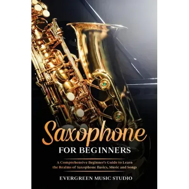 Saxophone for Beginners: A Comprehensive Beginner's Guide to Learn the Realms of Saxophone Basics, Music and Songs