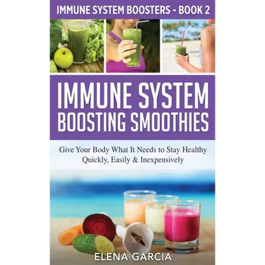 Immune System Boosting Smoothies: Give Your Body What It Needs to Stay Healthy - Quickly, Easily & Inexpensively