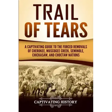 Trail of Tears: A Captivating Guide to the Forced Removals of Cherokee, Muscogee Creek, Seminole, Chickasaw, and Choctaw Nations