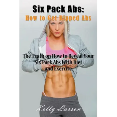 Six Pack Abs: How to Get Ripped Abs: The Truth on How to Reveal Your Six Pack Abs with Diet and Exercise
