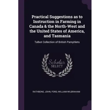 Practical Suggestions as to Instruction in Farming in Canada & the North-West and the United States of America, and Tasmania: Talbot Collection of Bri
