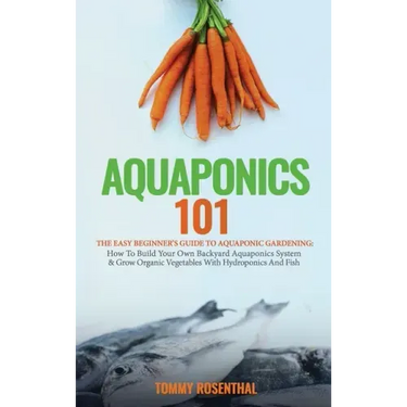 Aquaponics 101: The Easy Beginner's Guide to Aquaponic Gardening: How To Build Your Own Backyard Aquaponics System and Grow Organic Ve