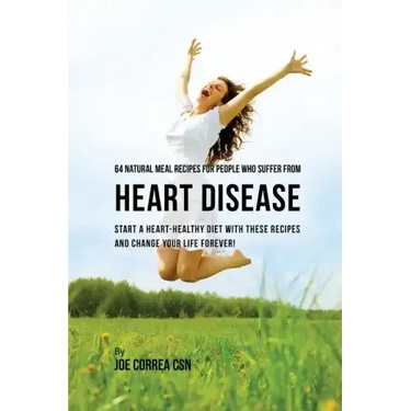 64 Natural Meal Recipes for People Who Suffer From Heart Disease: Start a Heart-Healthy Diet With These Recipes And Change Your Life Forever!