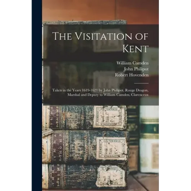The Visitation of Kent: Taken in the Years 1619-1621 by John Philipot, Rouge Dragon, Marshal and Deputy to William Camden, Clarenceux