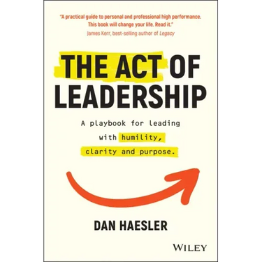 The Act of Leadership: A Playbook for Leading with Humility, Clarity and Purpose