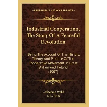 Industrial Cooperation, The Story Of A Peaceful Revolution: Being The Account Of The History, Theory, And Practice Of The Cooperative Movement In Grea