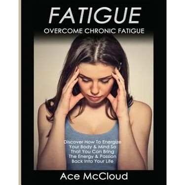 Fatigue: Overcome Chronic Fatigue: Discover How To Energize Your Body & Mind So That You Can Bring The Energy & Passion Back Into Your Life