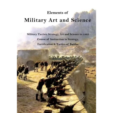 Elements of Military Art and Science: Military Tactics, Strategy, Art and Science to 1865