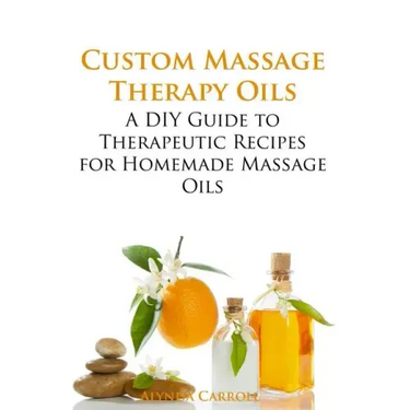 Custom Massage Therapy Oils: A DIY Guide to Therapeutic Recipes for Homemade Massage OIls