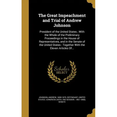 The Great Impeachment and Trial of Andrew Johnson: President of the United States; With the Whole of the Preliminary Proceedings in the House of Repre