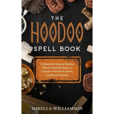 The Hoodoo Spell Book: A Manual of Ancient Hoodoo Rituals and Folk Magic to Conspire with Herbs, Roots, Candles and Potions.