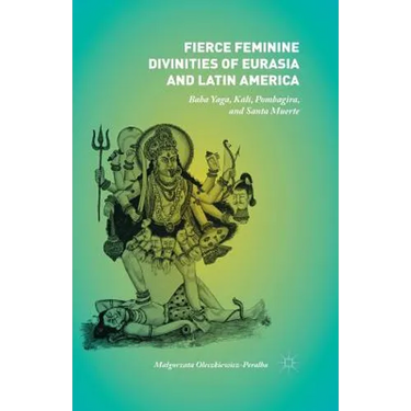 Fierce Feminine Divinities of Eurasia and Latin America: Baba Yaga, Kālī, Pombagira, and Santa Muerte