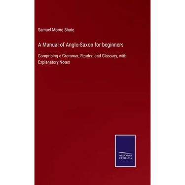 A Manual of Anglo-Saxon for beginners: Comprising a Grammar, Reader, and Glossary, with Explanatory Notes