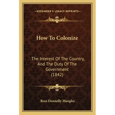 How To Colonize: The Interest Of The Country, And The Duty Of The Government (1842)