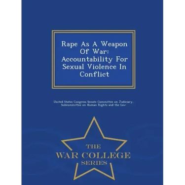 Rape as a Weapon of War: Accountability for Sexual Violence in Conflict - War College Series