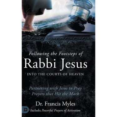 Following the Footsteps of Rabbi Jesus into the Courts of Heaven: Partnering with Jesus to Pray Prayers That Hit the Mark